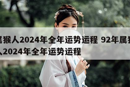属猴人2024年全年运势运程 92年属猴人2024年全年运势运程