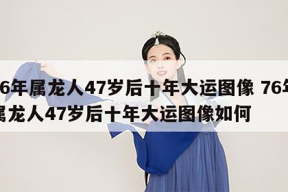 76年属龙人47岁后十年大运图像 76年属龙人47岁后十年大运图像如何