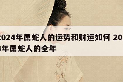 2024年属蛇人的运势和财运如何 2024年属蛇人的全年
