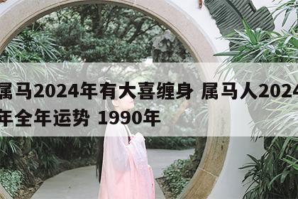 属马2024年有大喜缠身 属马人2024年全年运势 1990年