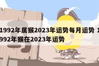 1992年属猴2023年运势每月运势 1992年猴在2023年运势