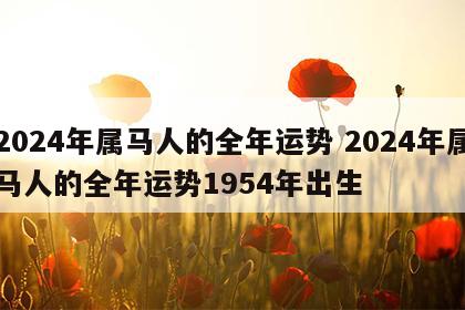 2024年属马人的全年运势 2024年属马人的全年运势1954年出生