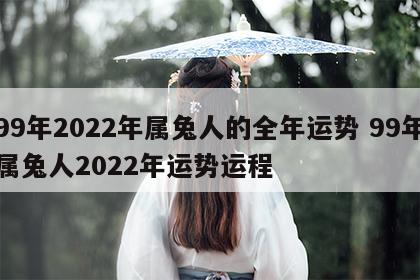 99年2022年属兔人的全年运势 99年属兔人2022年运势运程