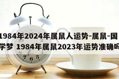 1984年2024年属鼠人运势-属鼠-国学梦 1984年属鼠2023年运势准确吗