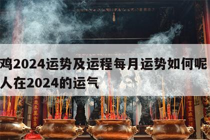 属鸡2024运势及运程每月运势如何呢 属鸡人在2024的运气
