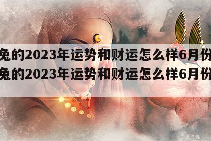 属兔的2023年运势和财运怎么样6月份 属兔的2023年运势和财运怎么样6月份结婚