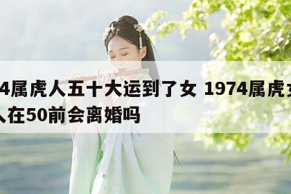 74属虎人五十大运到了女 1974属虎女人在50前会离婚吗