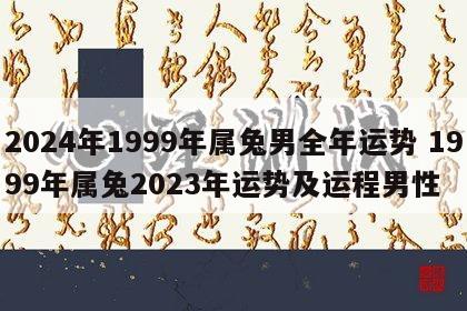 2024年1999年属兔男全年运势 1999年属兔2023年运势及运程男性