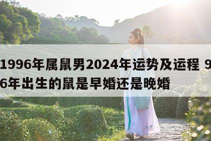 1996年属鼠男2024年运势及运程 96年出生的鼠是早婚还是晚婚