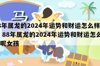 88年属龙的2024年运势和财运怎么样呢女 88年属龙的2024年运势和财运怎么样呢女孩