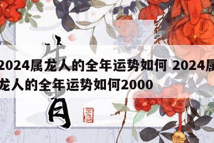 2024属龙人的全年运势如何 2024属龙人的全年运势如何2000
