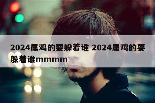 2024属鸡的要躲着谁 2024属鸡的要躲着谁mmmm