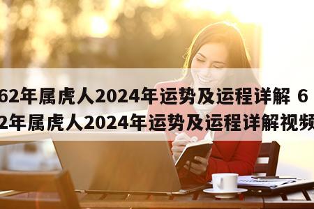 62年属虎人2024年运势及运程详解 62年属虎人2024年运势及运程详解视频
