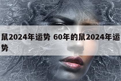 鼠2024年运势 60年的鼠2024年运势