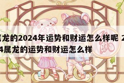 属龙的2024年运势和财运怎么样呢 2024属龙的运势和财运怎么样