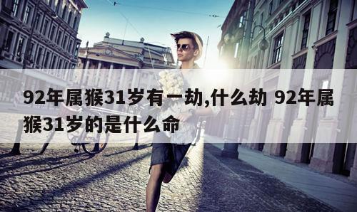 92年属猴31岁有一劫,什么劫 92年属猴31岁的是什么命