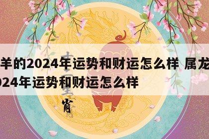 属羊的2024年运势和财运怎么样 属龙的2024年运势和财运怎么样