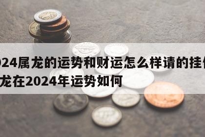 2024属龙的运势和财运怎么样请的挂件 属龙在2024年运势如何