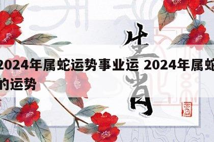 2024年属蛇运势事业运 2024年属蛇的运势