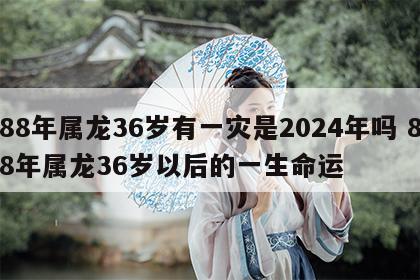88年属龙36岁有一灾是2024年吗 88年属龙36岁以后的一生命运
