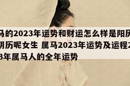 属马的2023年运势和财运怎么样是阳历还是阴历呢女生 属马2023年运势及运程2023年属马人的全年运势