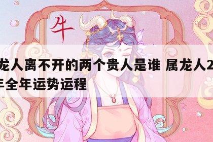 属龙人离不开的两个贵人是谁 属龙人2024年全年运势运程