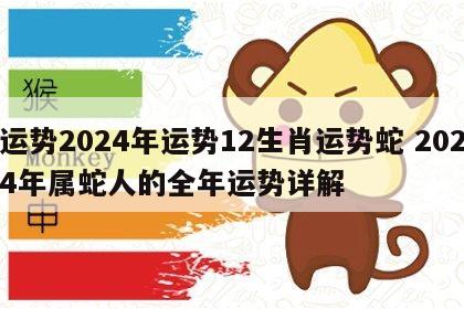 运势2024年运势12生肖运势蛇 2024年属蛇人的全年运势详解