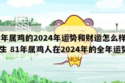 81年属鸡的2024年运势和财运怎么样呢女生 81年属鸡人在2024年的全年运势