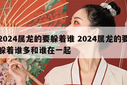 2024属龙的要躲着谁 2024属龙的要躲着谁多和谁在一起