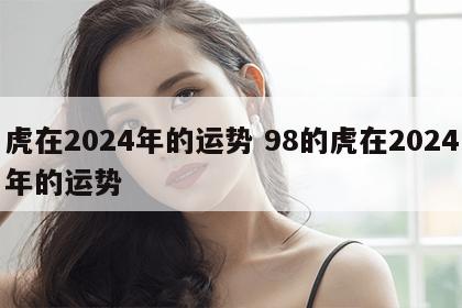 虎在2024年的运势 98的虎在2024年的运势