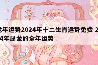 龙年运势2024年十二生肖运势免费 2024年属龙的全年运势