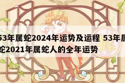 53年属蛇2024年运势及运程 53年属蛇2021年属蛇人的全年运势