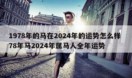 1978年的马在2024年的运势怎么样 78年马2024年属马人全年运势