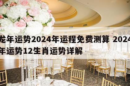 龙年运势2024年运程免费测算 2024年运势12生肖运势详解
