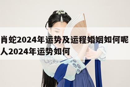 生肖蛇2024年运势及运程婚姻如何呢 属蛇人2024年运势如何