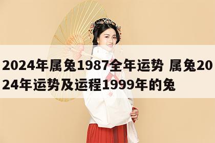 2024年属兔1987全年运势 属兔2024年运势及运程1999年的兔