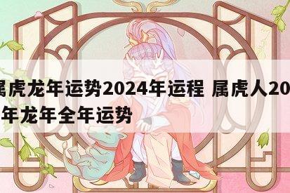 属虎龙年运势2024年运程 属虎人2024年龙年全年运势