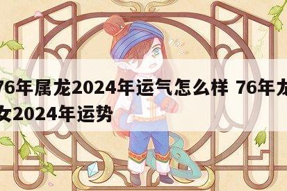 76年属龙2024年运气怎么样 76年龙女2024年运势