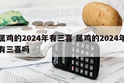 属鸡的2024年有三喜 属鸡的2024年有三喜吗
