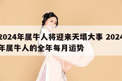 2024年属牛人将迎来天塌大事 2024年属牛人的全年每月运势