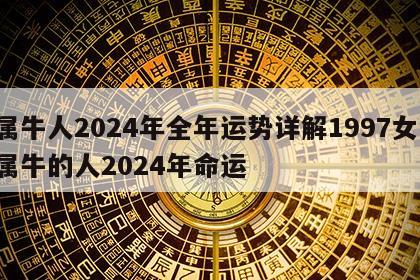 属牛人2024年全年运势详解1997女 属牛的人2024年命运