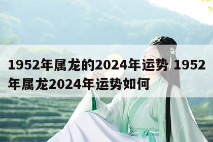 1952年属龙的2024年运势 1952年属龙2024年运势如何