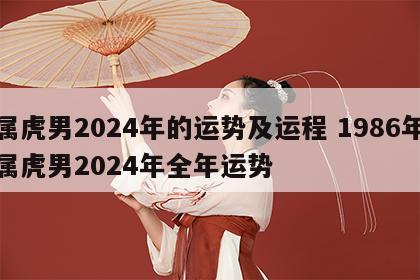 属虎男2024年的运势及运程 1986年属虎男2024年全年运势