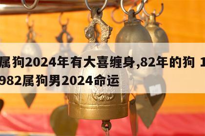 属狗2024年有大喜缠身,82年的狗 1982属狗男2024命运