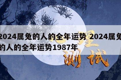 2024属兔的人的全年运势 2024属兔的人的全年运势1987年