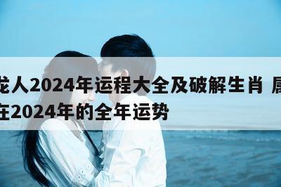 属龙人2024年运程大全及破解生肖 属龙人在2024年的全年运势