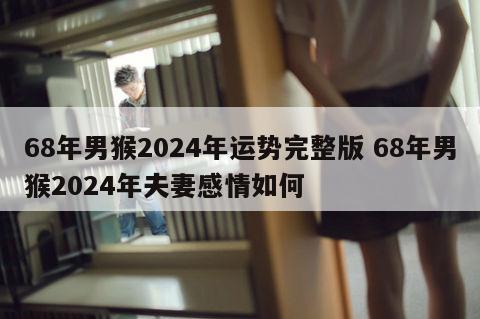 68年男猴2024年运势完整版 68年男猴2024年夫妻感情如何