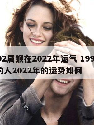 1992属猴在2022年运气 1992属猴的人2022年的运势如何