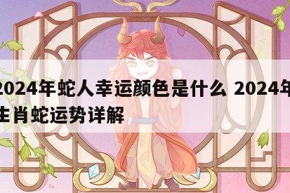 2024年蛇人幸运颜色是什么 2024年生肖蛇运势详解