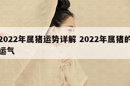 2022年属猪运势详解 2022年属猪的运气